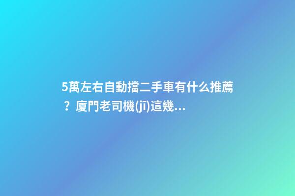 5萬左右自動擋二手車有什么推薦？廈門老司機(jī)這幾款，你要哪款？